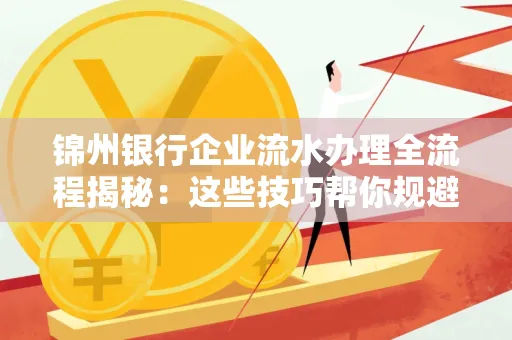锦州银行企业流水办理全流程揭秘：这些技巧帮你规避90%风险