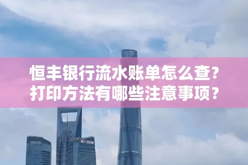 恒丰银行流水账单怎么查？打印方法有哪些注意事项？