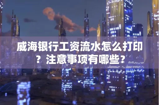 威海银行工资流水怎么打印?注意事项有哪些?