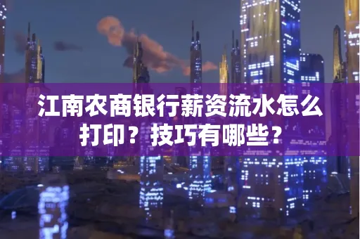 江南农商银行薪资流水怎么打印?技巧有哪些?