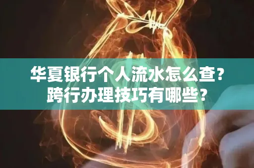 华夏银行个人流水怎么查?跨行办理技巧有哪些?
