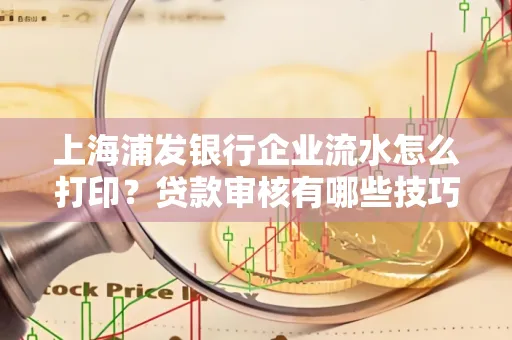 上海浦发银行企业流水怎么打印？贷款审核有哪些技巧？