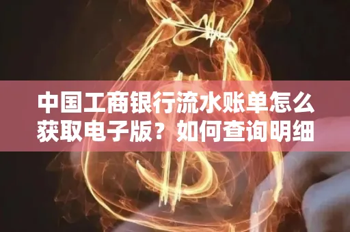 中国工商银行流水账单怎么获取电子版？如何查询明细技巧？