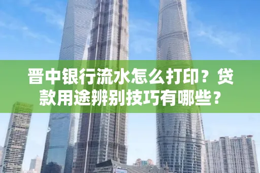 晋中银行流水怎么打印?贷款用途辨别技巧有哪些?