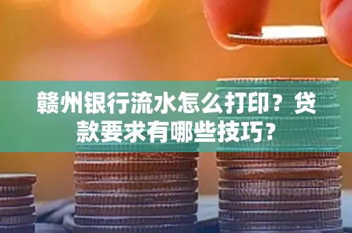 赣州银行流水怎么打印?贷款要求有哪些技巧?