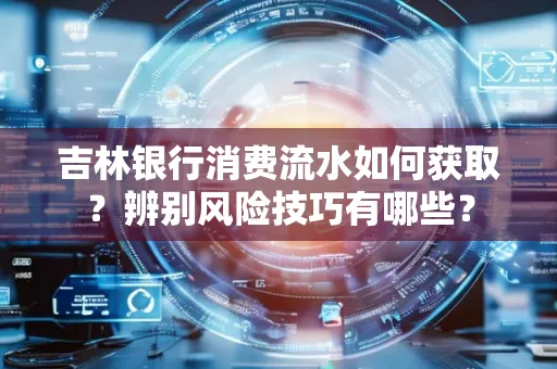 吉林银行消费流水如何获取？辨别风险技巧有哪些？