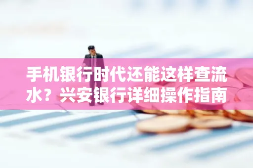 手机银行时代还能这样查流水?兴安银行详细操作指南拿走不谢
