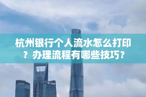 杭州银行个人流水怎么打印?办理流程有哪些技巧?