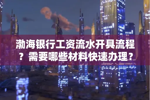 渤海银行工资流水开具流程?需要哪些材料快速办理?