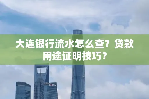 大连银行流水怎么查?贷款用途证明技巧?