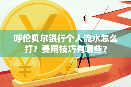 呼伦贝尔银行个人流水怎么打?费用技巧有哪些?