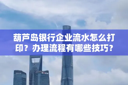 葫芦岛银行企业流水怎么打印?办理流程有哪些技巧?