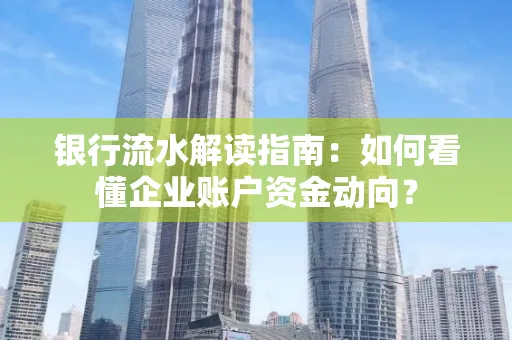 银行流水解读指南:如何看懂企业账户资金动向?