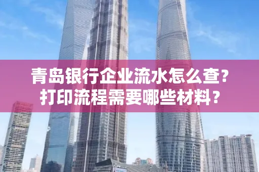 青岛银行企业流水怎么查?打印流程需要哪些材料?