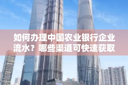 如何办理中国农业银行企业流水?哪些渠道可快速获取?