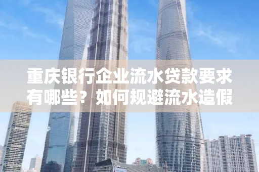 重庆银行企业流水贷款要求有哪些?如何规避流水造假风险?