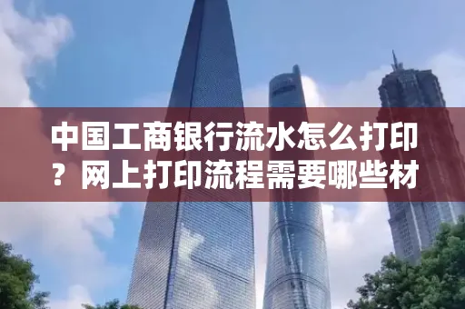 中国工商银行流水怎么打印?网上打印流程需要哪些材料?