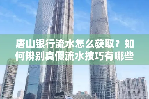 唐山银行流水怎么获取?如何辨别真假流水技巧有哪些?