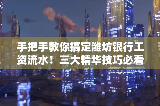 手把手教你搞定潍坊银行工资流水！三大精华技巧必看