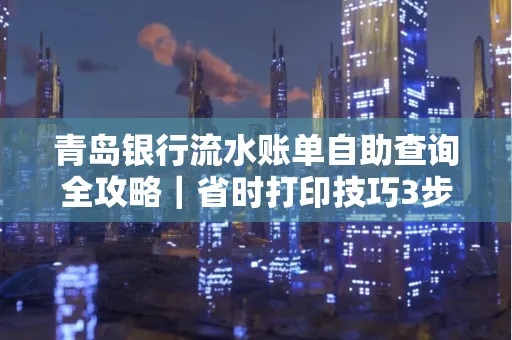 青岛银行流水账单自助查询全攻略｜省时打印技巧3步搞定