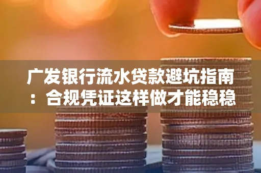 广发银行流水贷款避坑指南：合规凭证这样做才能稳稳过审