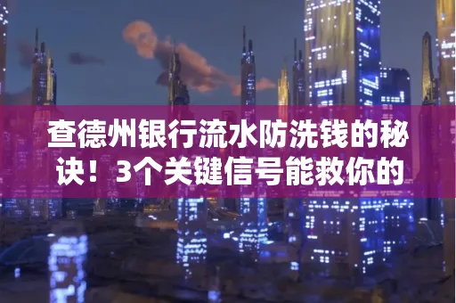 查德州银行流水防洗钱的秘诀!3个关键信号能救你的钱包(附实战技巧)
