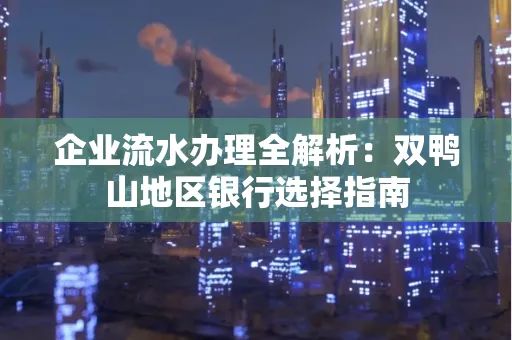 企业流水办理全解析:双鸭山地区银行选择指南