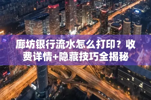 廊坊银行流水怎么打印?收费详情+隐藏技巧全揭秘