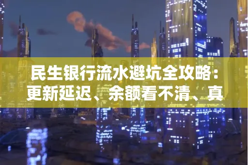 民生银行流水避坑全攻略:更新延迟、余额看不清、真实性验证问题一站式解决
