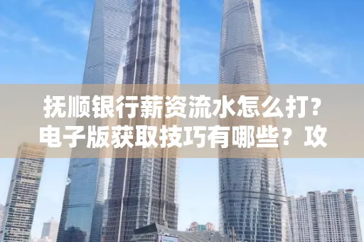 抚顺银行薪资流水怎么打?电子版获取技巧有哪些?攻略速看!