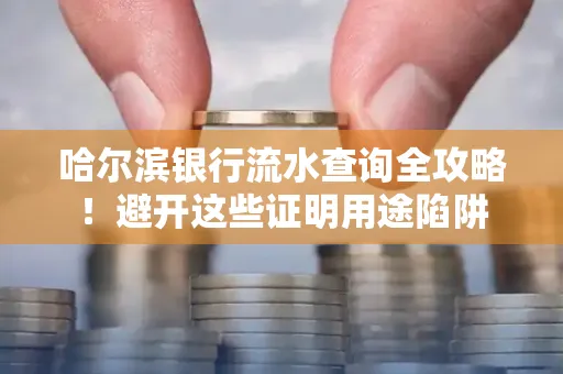 哈尔滨银行流水查询全攻略!避开这些证明用途陷阱