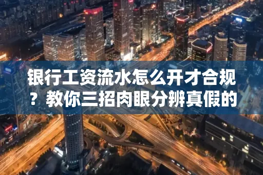 银行工资流水怎么开才合规?教你三招肉眼分辨真假的方法!