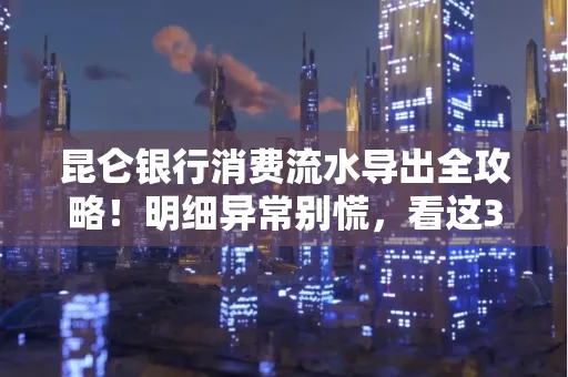 昆仑银行消费流水导出全攻略!明细异常别慌,看这3步完美解决