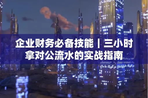 企业财务必备技能|三小时拿对公流水的实战指南
