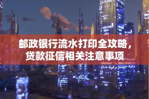 邮政银行流水打印全攻略,贷款征信相关注意事项