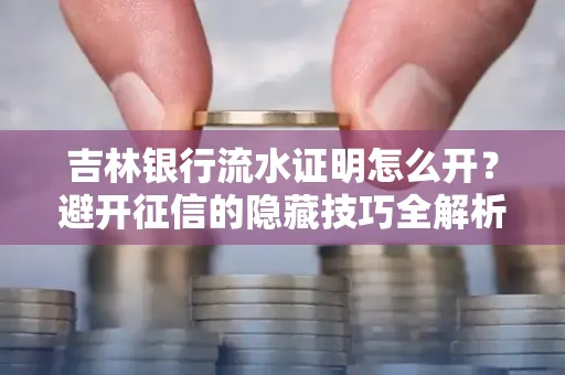 吉林银行流水证明怎么开?避开征信的隐藏技巧全解析