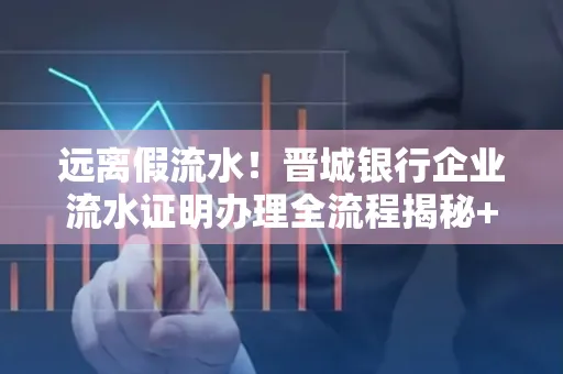 远离假流水!晋城银行企业流水证明办理全流程揭秘+辨别干货全收录