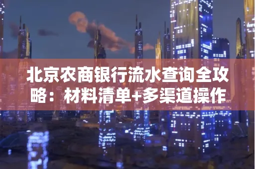 北京农商银行流水查询全攻略:材料清单+多渠道操作详解