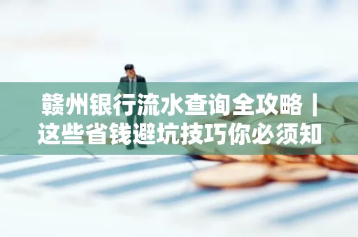 赣州银行流水查询全攻略|这些省钱避坑技巧你必须知道