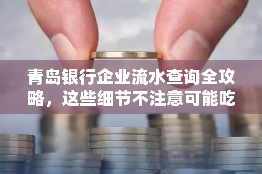 青岛银行企业流水查询全攻略,这些细节不注意可能吃大亏