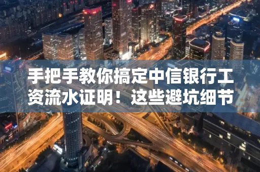 手把手教你搞定中信银行工资流水证明!这些避坑细节90%的人都不知道