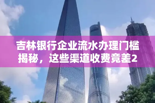 吉林银行企业流水办理门槛揭秘,这些渠道收费竟差2倍!