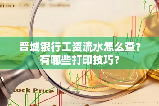 晋城银行工资流水怎么查?有哪些打印技巧?