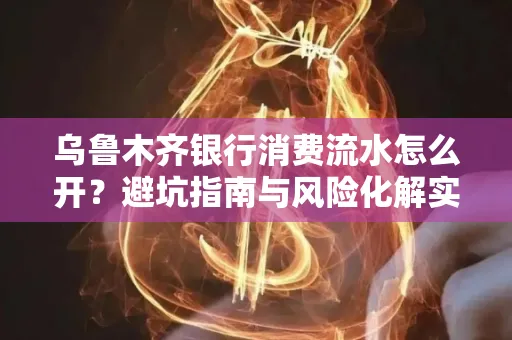 乌鲁木齐银行消费流水怎么开？避坑指南与风险化解实操