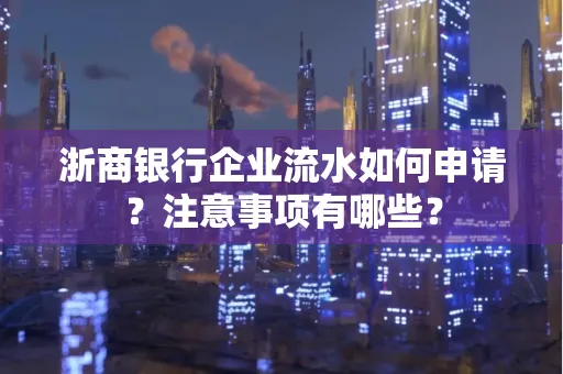 浙商银行企业流水如何申请？注意事项有哪些？