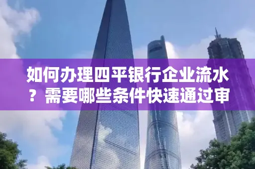 如何办理四平银行企业流水？需要哪些条件快速通过审核