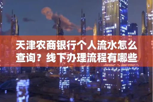 天津农商银行个人流水怎么查询?线下办理流程有哪些?高效省时技巧