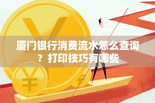 厦门银行消费流水怎么查询?打印技巧有哪些