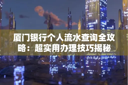 厦门银行个人流水查询全攻略:超实用办理技巧揭秘