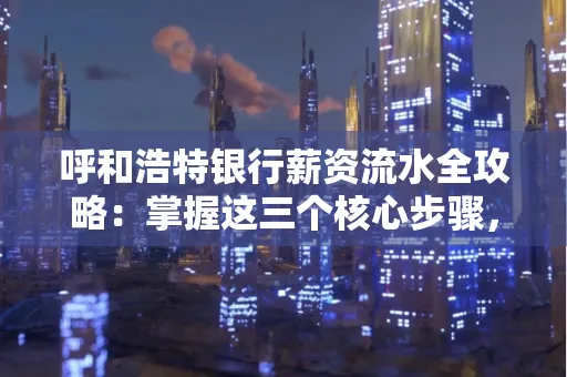 呼和浩特银行薪资流水全攻略:掌握这三个核心步骤,贷款效率提升200%